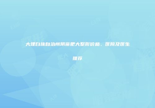 大理白族自治州阴蒂肥大整形价格、医院及医生推荐