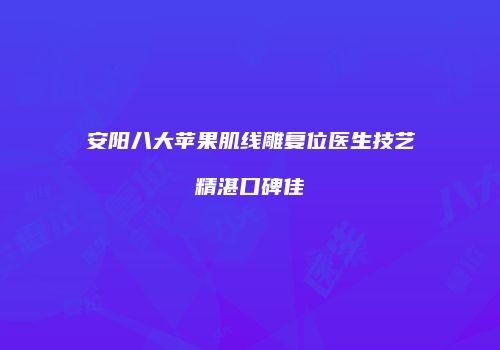 安阳八大苹果肌线雕复位医生技艺精湛口碑佳