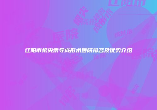 辽阳市根尖诱导成形术医院排名及优势介绍