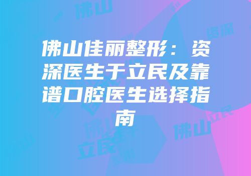 佛山佳丽整形：资深医生于立民及靠谱口腔医生选择指南