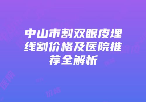 中山市割双眼皮埋线割价格及医院推荐全解析