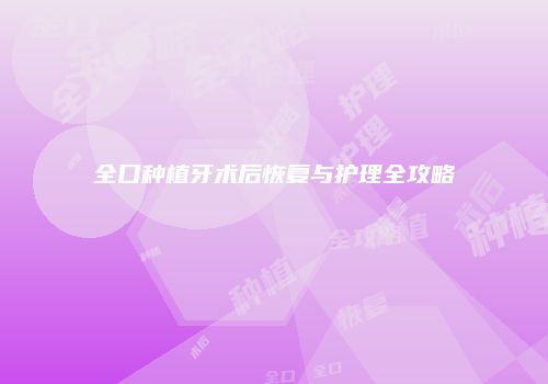 全口种植牙术后恢复与护理全攻略