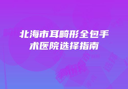 北海市耳畸形全包手术医院选择指南