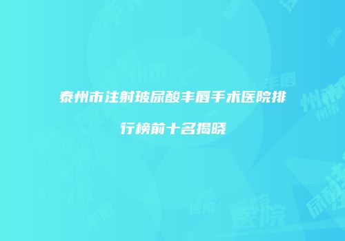 泰州市注射玻尿酸丰唇手术医院排行榜前十名揭晓