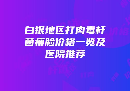 白银地区打肉毒杆菌瘦脸价格一览及医院推荐