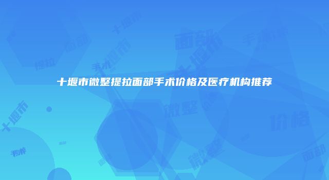 十堰市微整提拉面部手术价格及医疗机构推荐