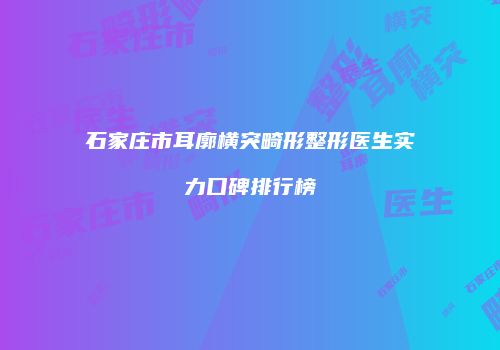 石家庄市耳廓横突畸形整形医生实力口碑排行榜