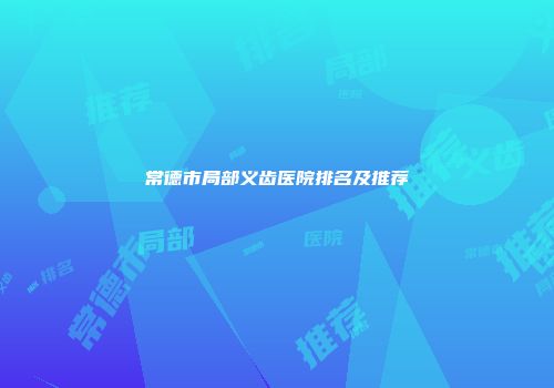 常德市局部义齿医院排名及推荐