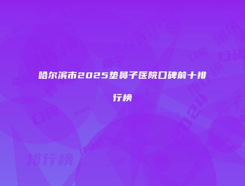 哈尔滨市2025垫鼻子医院口碑前十排行榜