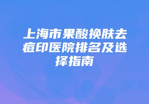 上海市果酸换肤去痘印医院排名及选择指南