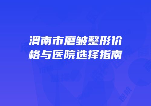 渭南市磨皱整形价格与医院选择指南