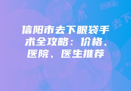 信阳市去下眼袋手术全攻略：价格、医院、医生推荐