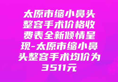太原市缩小鼻头整容手术价格收费表全新倾情呈现-太原市缩小鼻头整容手术均价为3511元