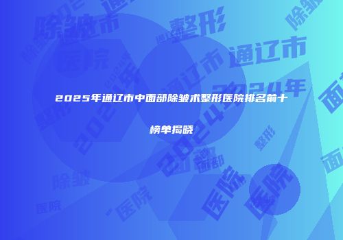 2025年通辽市中面部除皱术整形医院排名前十榜单揭晓