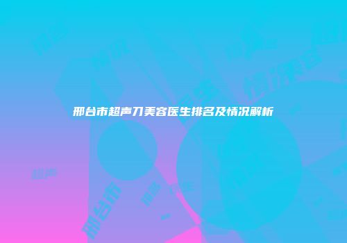 邢台市超声刀美容医生排名及情况解析