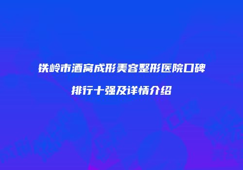 铁岭市酒窝成形美容整形医院口碑排行十强及详情介绍