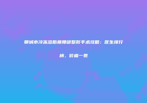 聊城市冷冻溶脂瘦腰部整形手术攻略：医生排行榜、价格一览