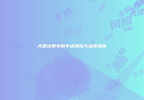 大理注射丰胸手术风险与选择指南