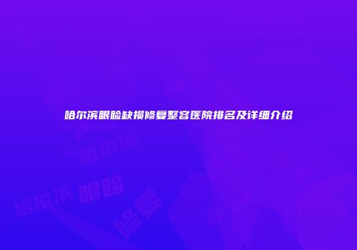 哈尔滨眼睑缺损修复整容医院排名及详细介绍