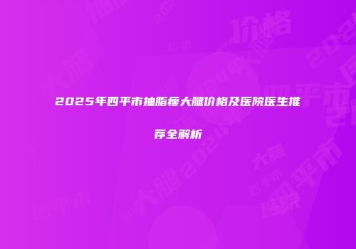 2025年四平市抽脂瘦大腿价格及医院医生推荐全解析
