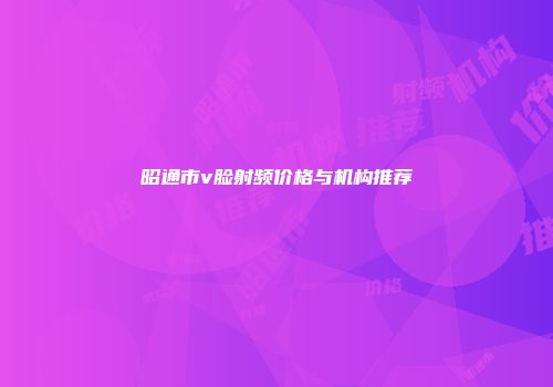 昭通市v脸射频价格与机构推荐