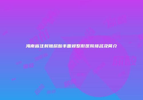 海南省注射玻尿酸丰面颊整形医院排名及简介