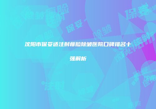 沈阳市保妥适注射瘦脸除皱医院口碑排名十强解析
