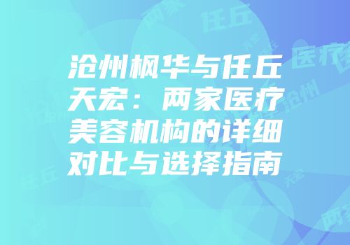 沧州枫华与任丘天宏：两家医疗美容机构的详细对比与选择指南