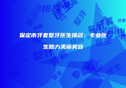 保定市牙套整牙医生排名：专业医生助力美丽笑容