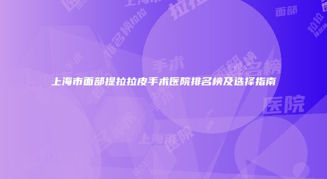 上海市面部提拉拉皮手术医院排名榜及选择指南