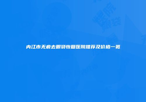 内江市无痕去眼袋恢复医院推荐及价格一览