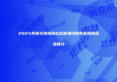 2025年南充市皮肤松松做埋线整形医院排名及简介