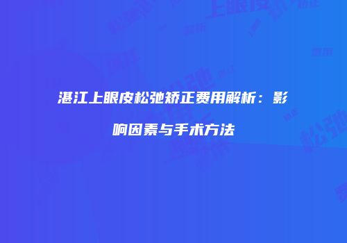 湛江上眼皮松弛矫正费用解析：影响因素与手术方法