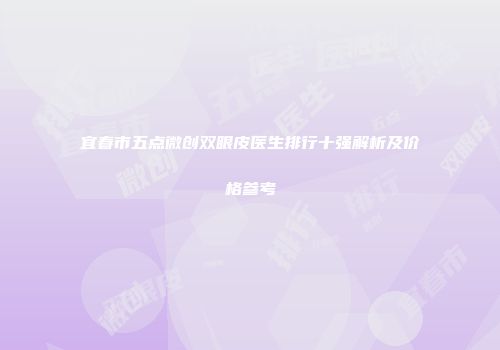 宜春市五点微创双眼皮医生排行十强解析及价格参考