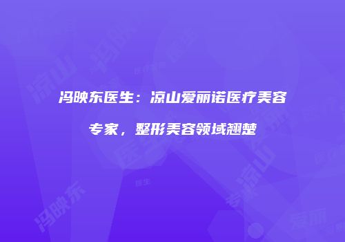 冯映东医生：凉山爱丽诺医疗美容专家，整形美容领域翘楚