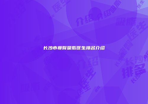 长沙市瘦臀吸脂医生排名介绍