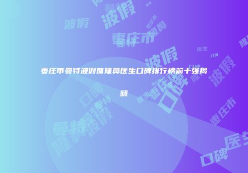 枣庄市曼特波假体隆鼻医生口碑排行榜前十强揭晓