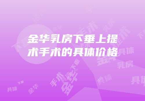 金华乳房下垂上提术手术的具体价格