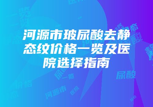 河源市玻尿酸去静态纹价格一览及医院选择指南