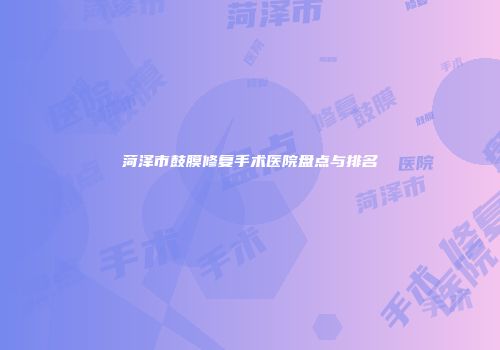 菏泽市鼓膜修复手术医院盘点与排名