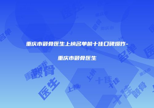 重庆市颧骨医生上榜名单前十佳口碑爆炸-重庆市颧骨医生