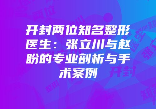 开封两位知名整形医生：张立川与赵盼的专业剖析与手术案例
