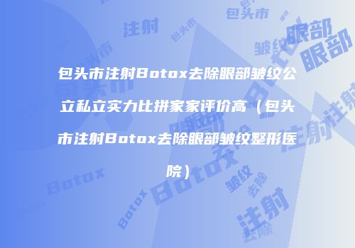 包头市注射Botox去除眼部皱纹公立私立实力比拼家家评价高（包头市注射Botox去除眼部皱纹整形医院）