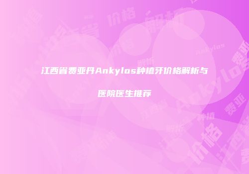 江西省费亚丹Ankylos种植牙价格解析与医院医生推荐