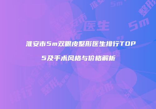 淮安市5m双眼皮整形医生排行TOP5及手术风格与价格解析