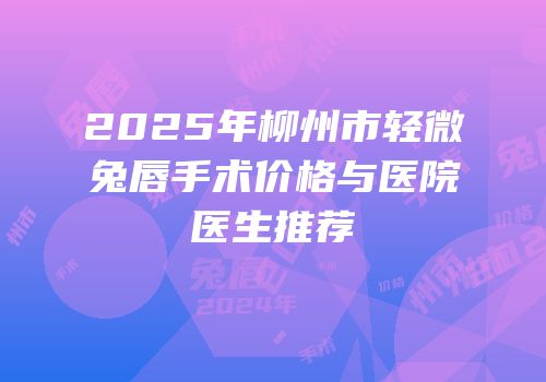 2025年柳州市轻微兔唇手术价格与医院医生推荐
