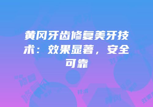 黄冈牙齿修复美牙技术：效果显著，安全可靠