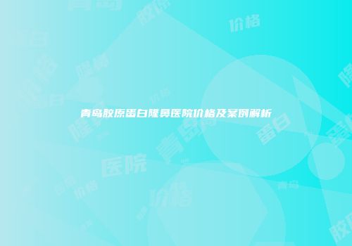 青岛胶原蛋白隆鼻医院价格及案例解析