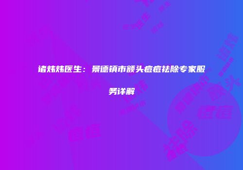 诸炜炜医生：景德镇市额头痘痘祛除专家服务详解