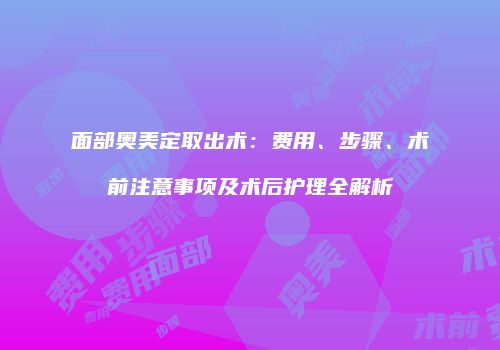 面部奥美定取出术：费用、步骤、术前注意事项及术后护理全解析